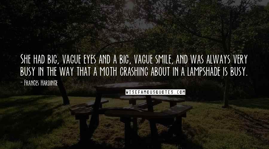 Frances Hardinge Quotes: She had big, vague eyes and a big, vague smile, and was always very busy in the way that a moth crashing about in a lampshade is busy.