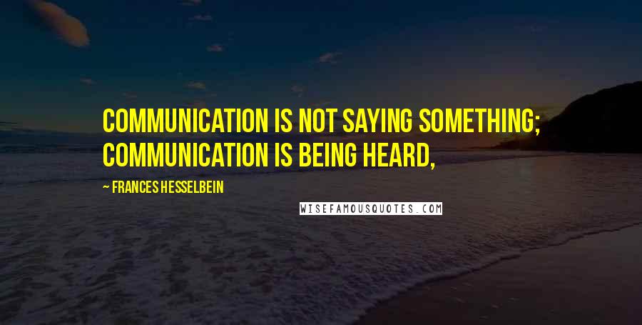 Frances Hesselbein Quotes: Communication is not saying something; communication is being heard,