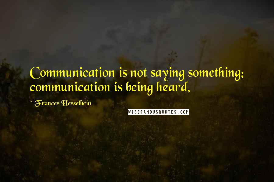 Frances Hesselbein Quotes: Communication is not saying something; communication is being heard,