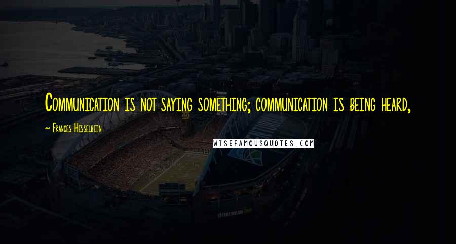 Frances Hesselbein Quotes: Communication is not saying something; communication is being heard,