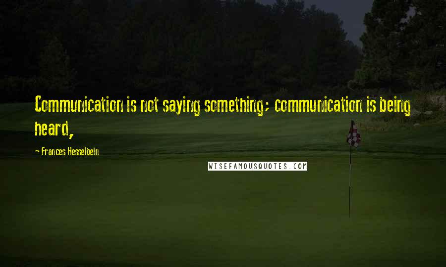 Frances Hesselbein Quotes: Communication is not saying something; communication is being heard,