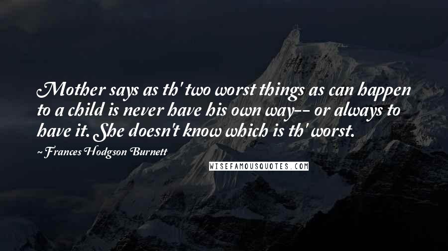 Frances Hodgson Burnett Quotes: Mother says as th' two worst things as can happen to a child is never have his own way-- or always to have it. She doesn't know which is th' worst.