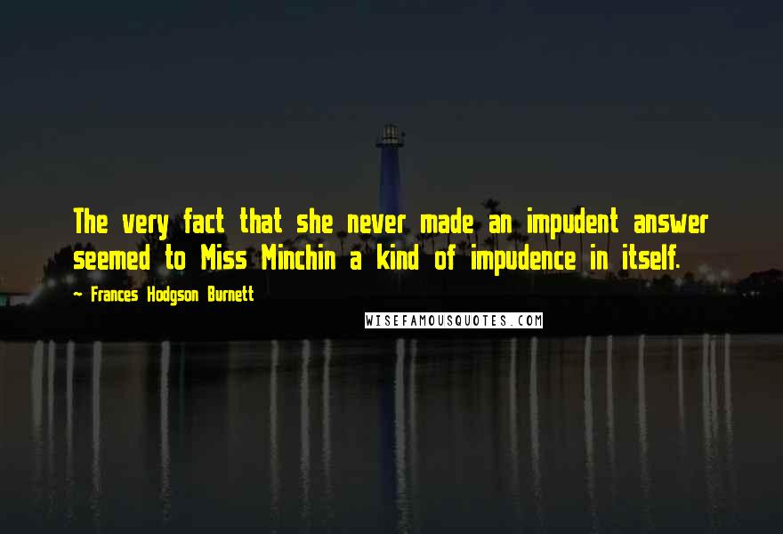 Frances Hodgson Burnett Quotes: The very fact that she never made an impudent answer seemed to Miss Minchin a kind of impudence in itself.