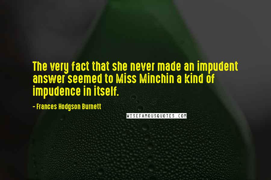 Frances Hodgson Burnett Quotes: The very fact that she never made an impudent answer seemed to Miss Minchin a kind of impudence in itself.