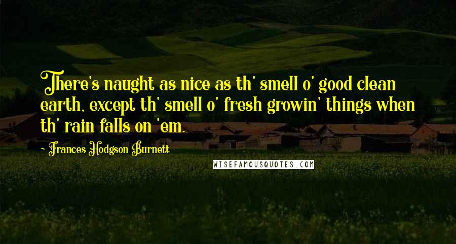 Frances Hodgson Burnett Quotes: There's naught as nice as th' smell o' good clean earth, except th' smell o' fresh growin' things when th' rain falls on 'em.