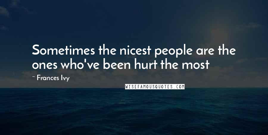 Frances Ivy Quotes: Sometimes the nicest people are the ones who've been hurt the most