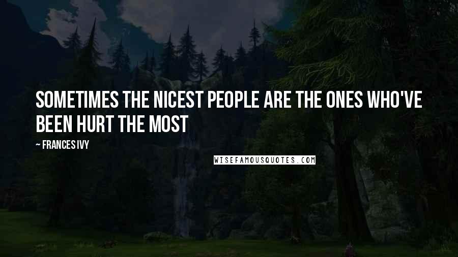 Frances Ivy Quotes: Sometimes the nicest people are the ones who've been hurt the most