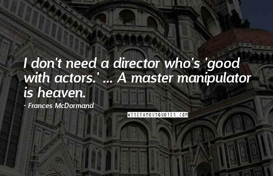 Frances McDormand Quotes: I don't need a director who's 'good with actors.' ... A master manipulator is heaven.