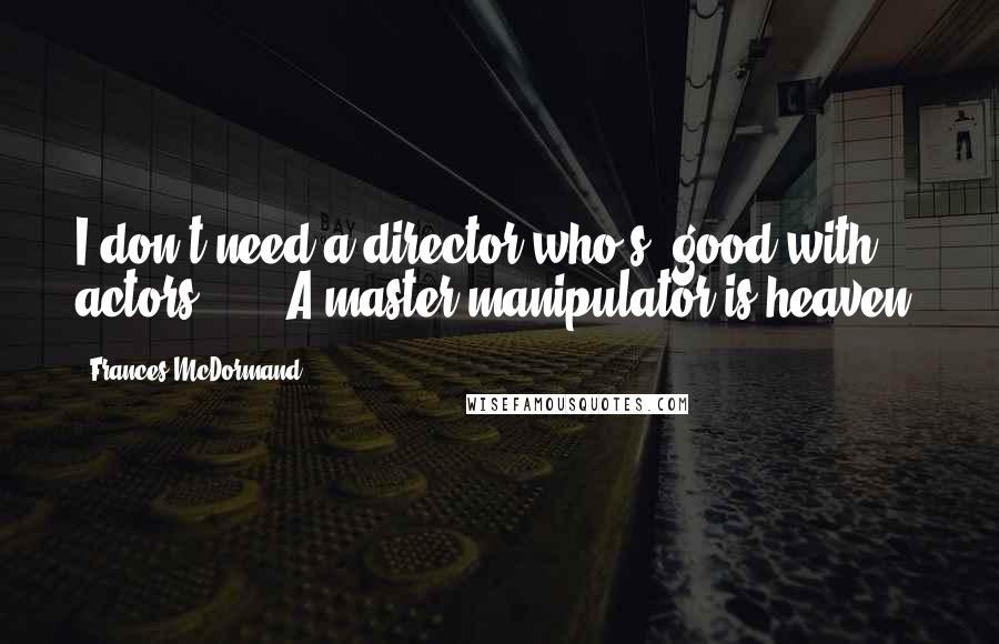 Frances McDormand Quotes: I don't need a director who's 'good with actors.' ... A master manipulator is heaven.