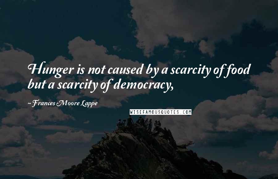 Frances Moore Lappe Quotes: Hunger is not caused by a scarcity of food but a scarcity of democracy,