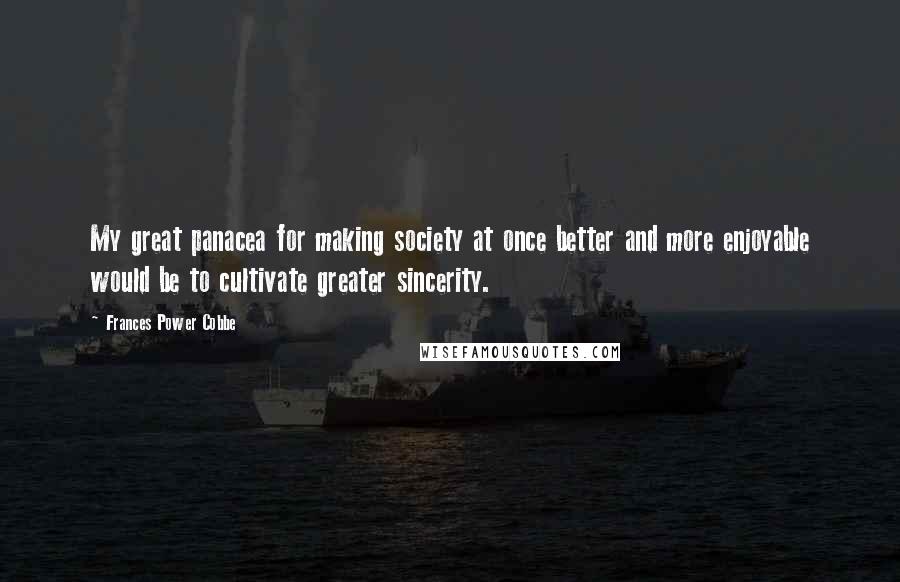 Frances Power Cobbe Quotes: My great panacea for making society at once better and more enjoyable would be to cultivate greater sincerity.