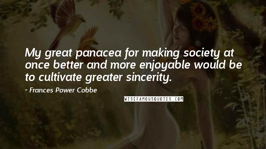 Frances Power Cobbe Quotes: My great panacea for making society at once better and more enjoyable would be to cultivate greater sincerity.