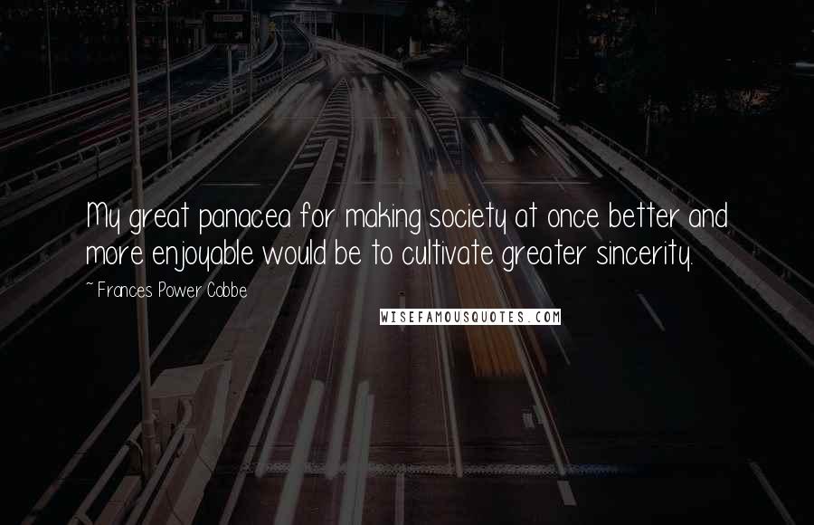 Frances Power Cobbe Quotes: My great panacea for making society at once better and more enjoyable would be to cultivate greater sincerity.