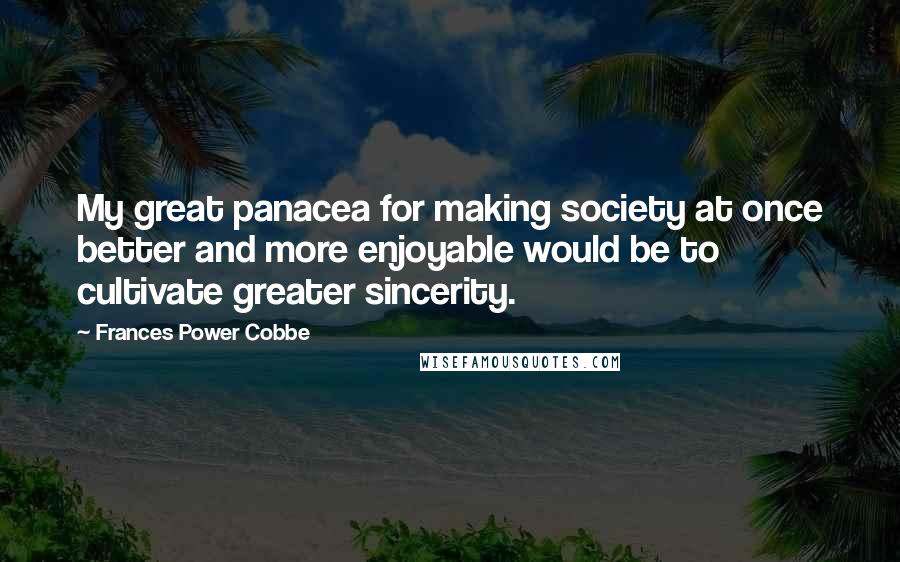 Frances Power Cobbe Quotes: My great panacea for making society at once better and more enjoyable would be to cultivate greater sincerity.