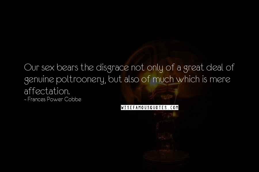 Frances Power Cobbe Quotes: Our sex bears the disgrace not only of a great deal of genuine poltroonery, but also of much which is mere affectation.