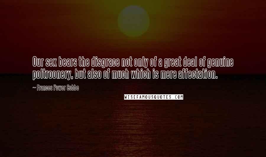 Frances Power Cobbe Quotes: Our sex bears the disgrace not only of a great deal of genuine poltroonery, but also of much which is mere affectation.