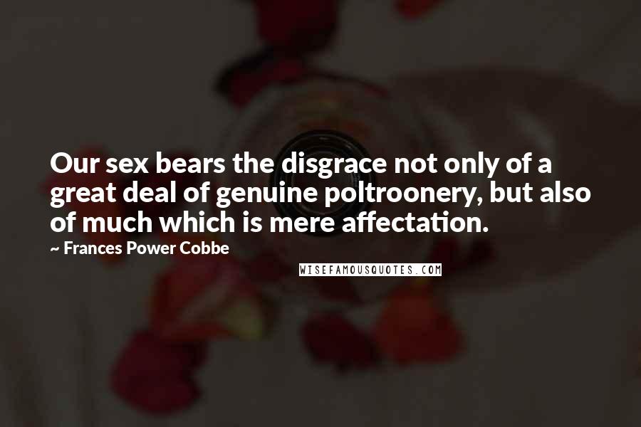 Frances Power Cobbe Quotes: Our sex bears the disgrace not only of a great deal of genuine poltroonery, but also of much which is mere affectation.