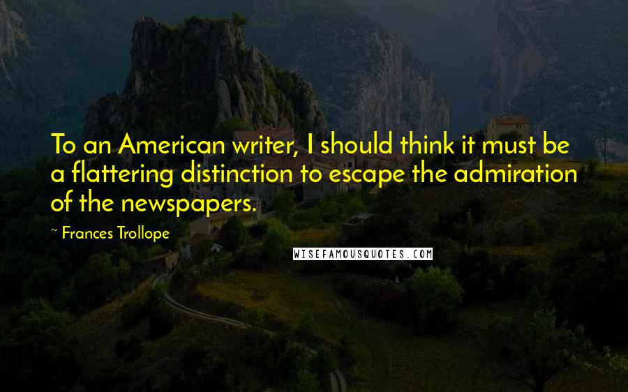 Frances Trollope Quotes: To an American writer, I should think it must be a flattering distinction to escape the admiration of the newspapers.