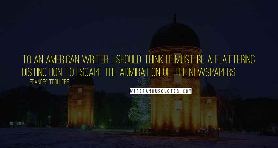 Frances Trollope Quotes: To an American writer, I should think it must be a flattering distinction to escape the admiration of the newspapers.