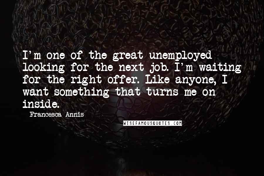 Francesca Annis Quotes: I'm one of the great unemployed looking for the next job. I'm waiting for the right offer. Like anyone, I want something that turns me on inside.