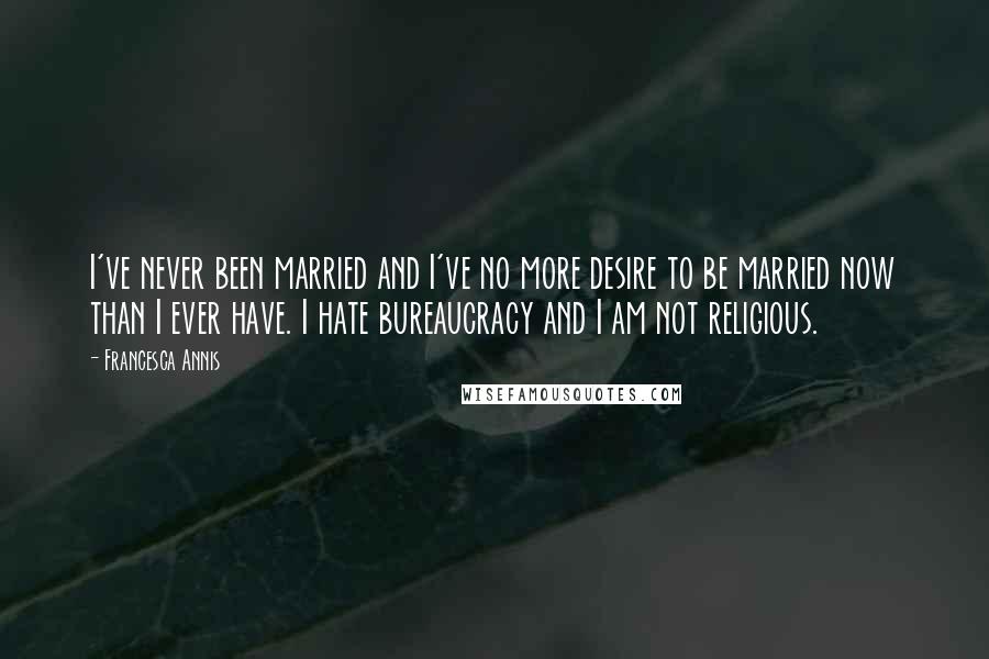 Francesca Annis Quotes: I've never been married and I've no more desire to be married now than I ever have. I hate bureaucracy and I am not religious.