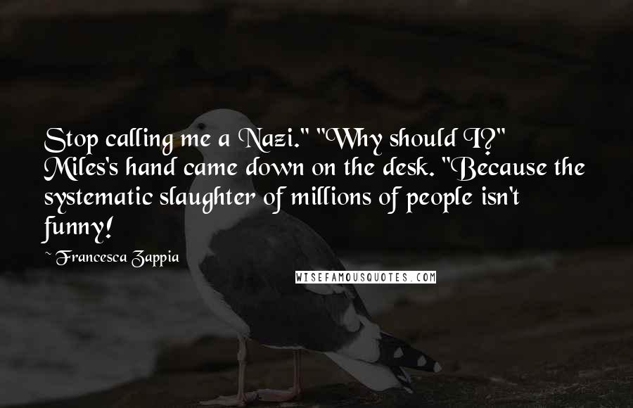 Francesca Zappia Quotes: Stop calling me a Nazi." "Why should I?" Miles's hand came down on the desk. "Because the systematic slaughter of millions of people isn't funny!