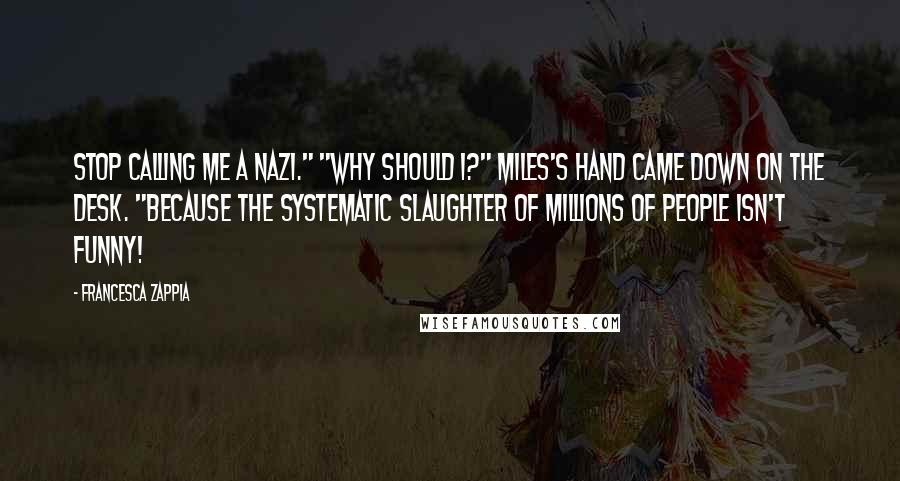 Francesca Zappia Quotes: Stop calling me a Nazi." "Why should I?" Miles's hand came down on the desk. "Because the systematic slaughter of millions of people isn't funny!