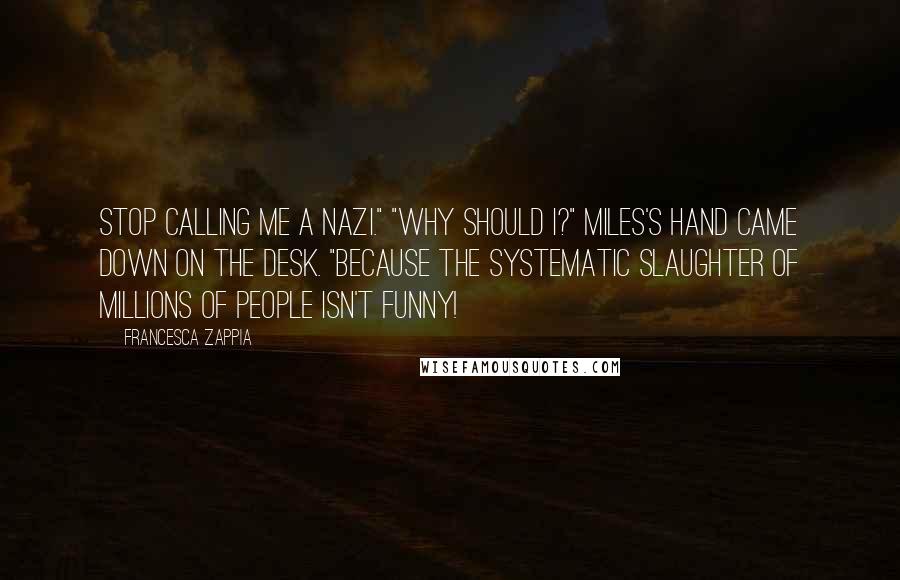 Francesca Zappia Quotes: Stop calling me a Nazi." "Why should I?" Miles's hand came down on the desk. "Because the systematic slaughter of millions of people isn't funny!