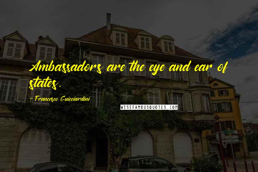 Francesco Guicciardini Quotes: Ambassadors are the eye and ear of states.