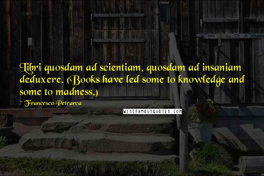 Francesco Petrarca Quotes: Libri quosdam ad scientiam, quosdam ad insaniam deduxere. (Books have led some to knowledge and some to madness.)