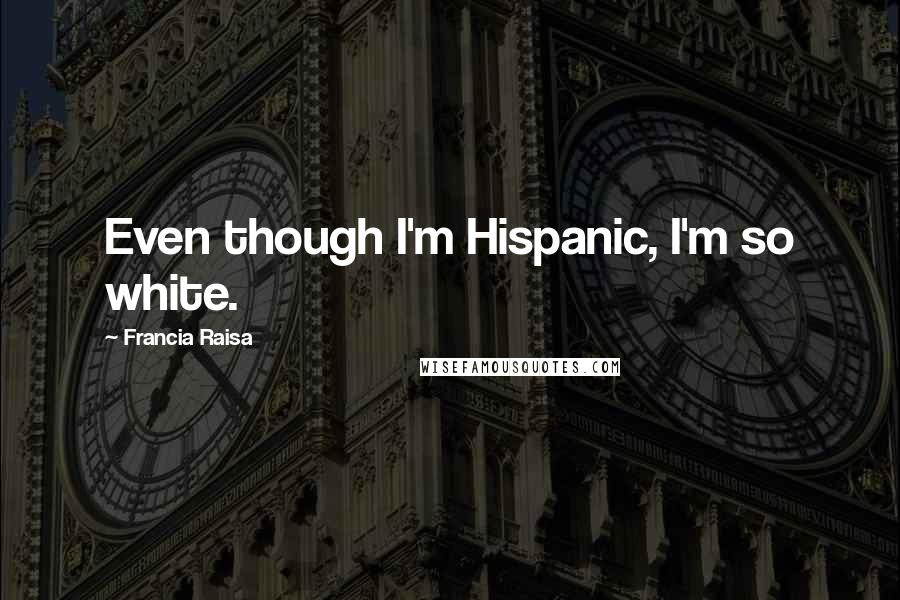 Francia Raisa Quotes: Even though I'm Hispanic, I'm so white.