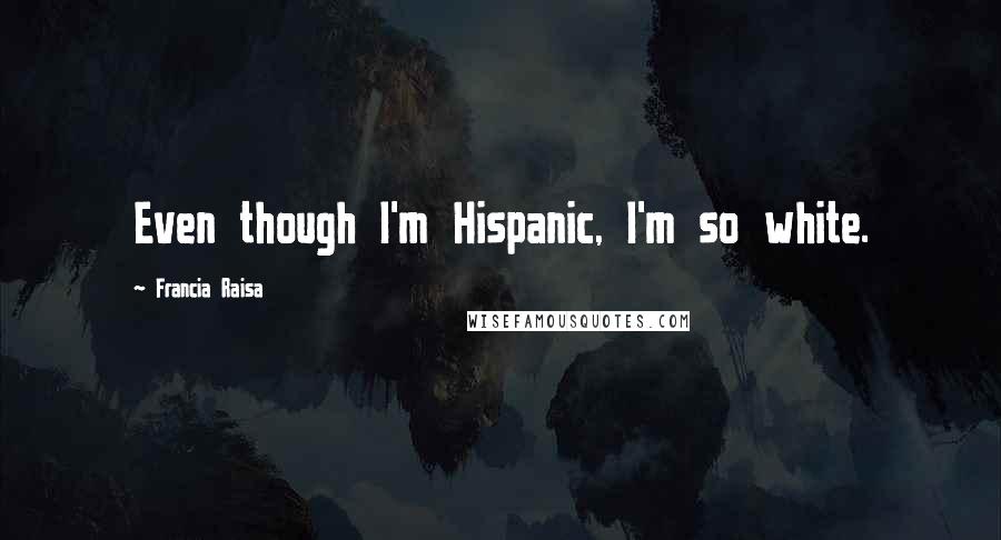 Francia Raisa Quotes: Even though I'm Hispanic, I'm so white.