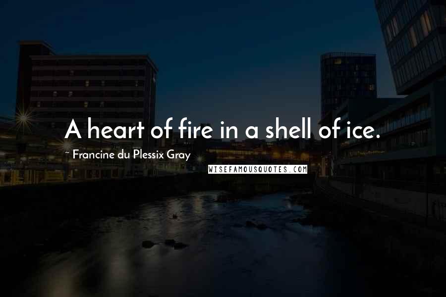 Francine Du Plessix Gray Quotes: A heart of fire in a shell of ice.