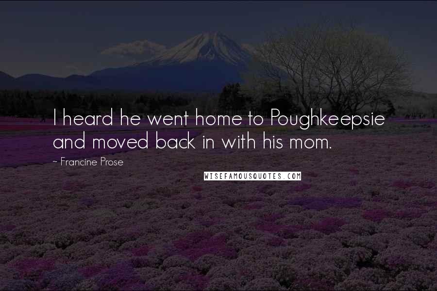 Francine Prose Quotes: I heard he went home to Poughkeepsie and moved back in with his mom.