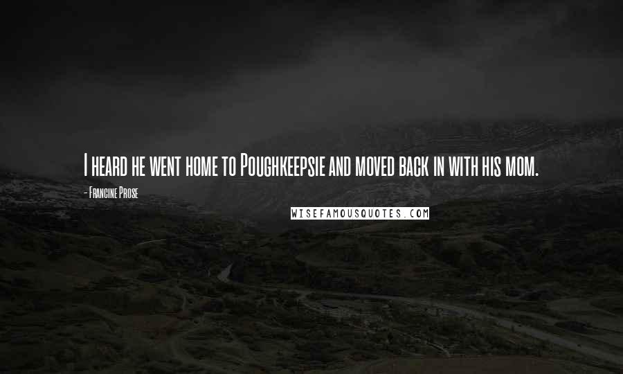 Francine Prose Quotes: I heard he went home to Poughkeepsie and moved back in with his mom.