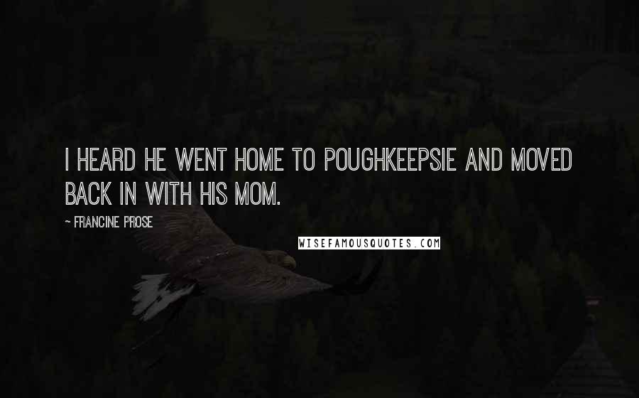 Francine Prose Quotes: I heard he went home to Poughkeepsie and moved back in with his mom.