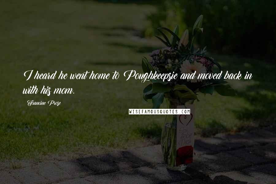 Francine Prose Quotes: I heard he went home to Poughkeepsie and moved back in with his mom.