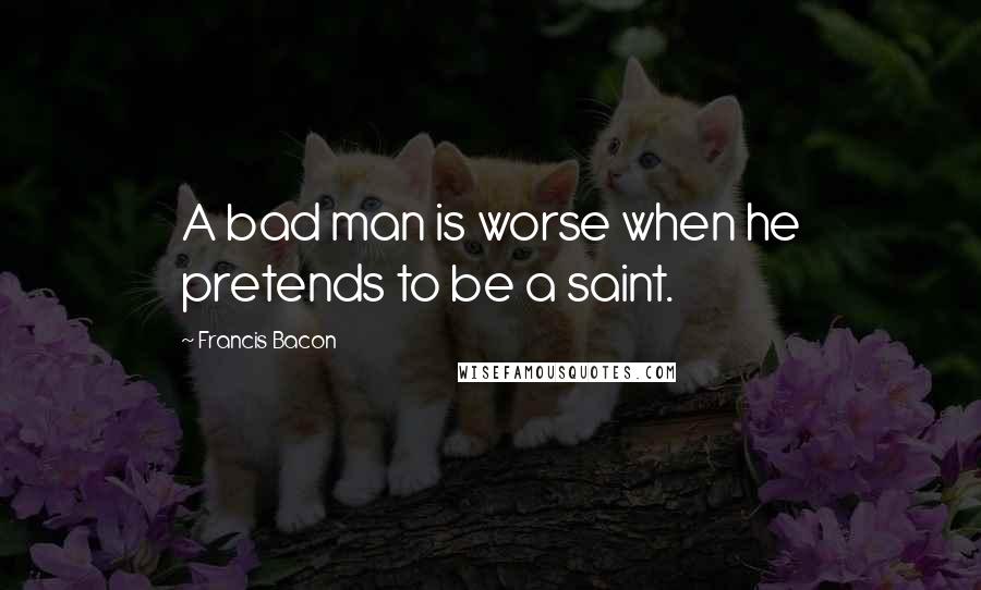 Francis Bacon Quotes: A bad man is worse when he pretends to be a saint.