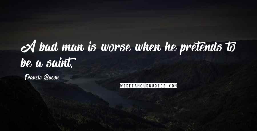 Francis Bacon Quotes: A bad man is worse when he pretends to be a saint.