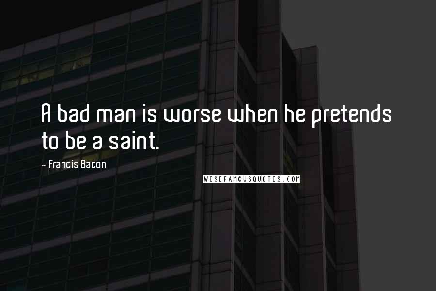 Francis Bacon Quotes: A bad man is worse when he pretends to be a saint.