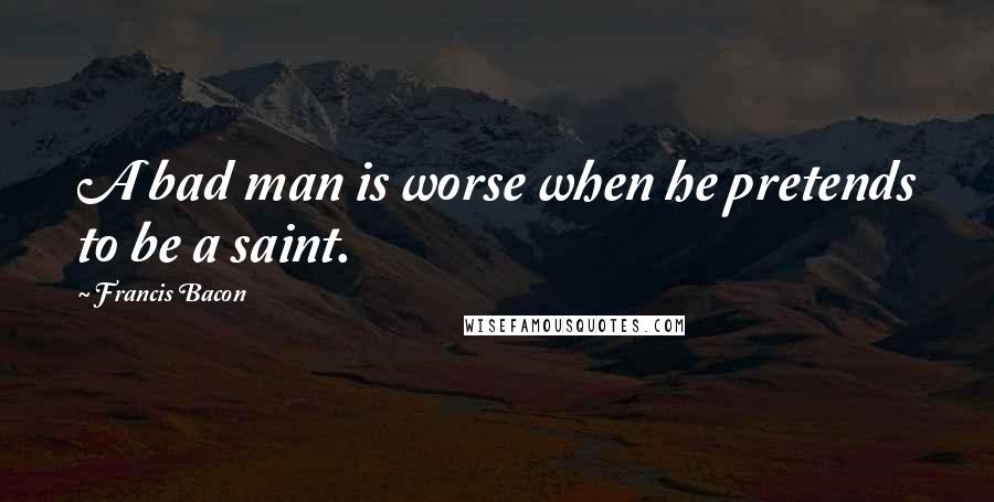 Francis Bacon Quotes: A bad man is worse when he pretends to be a saint.