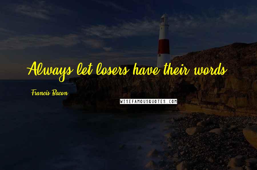 Francis Bacon Quotes: Always let losers have their words.