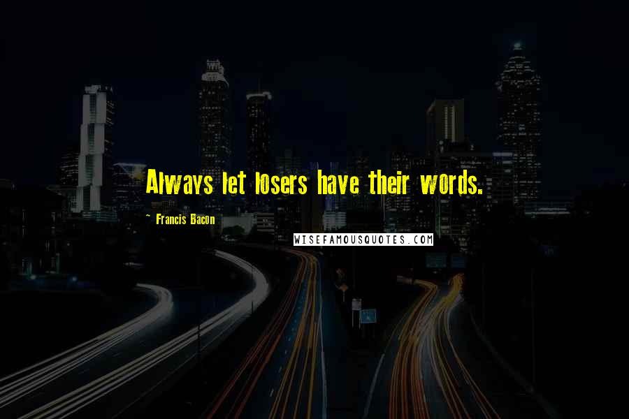 Francis Bacon Quotes: Always let losers have their words.