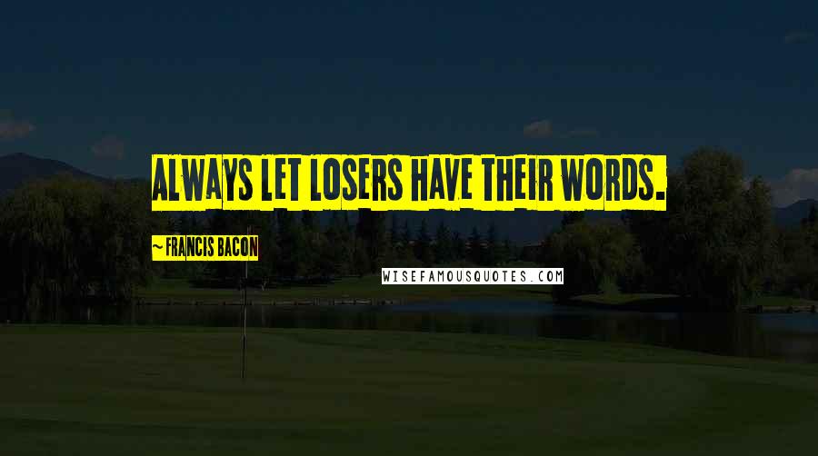 Francis Bacon Quotes: Always let losers have their words.