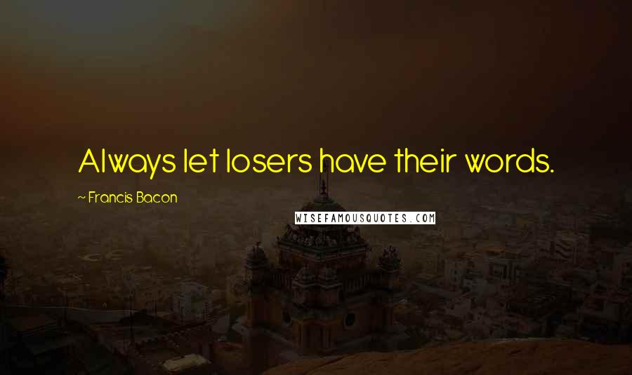 Francis Bacon Quotes: Always let losers have their words.