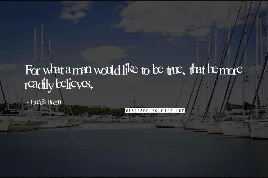 Francis Bacon Quotes: For what a man would like to be true, that he more readily believes.