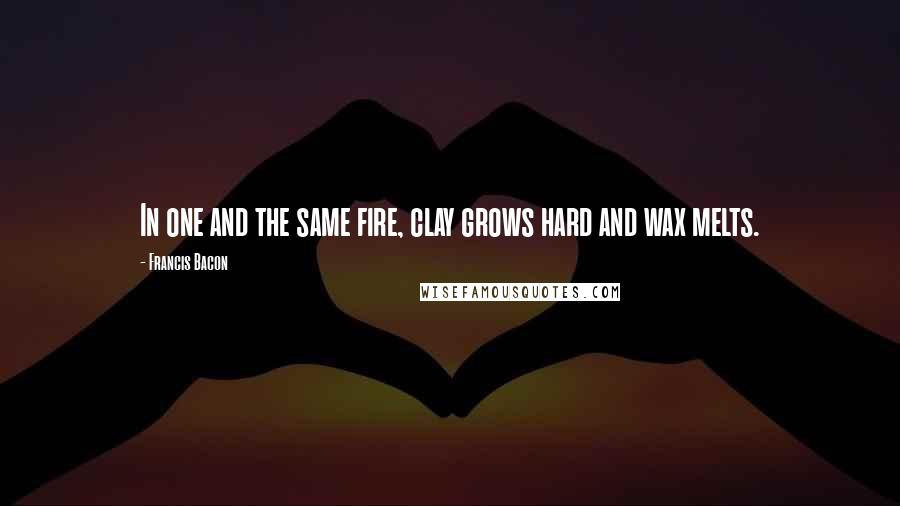 Francis Bacon Quotes: In one and the same fire, clay grows hard and wax melts.