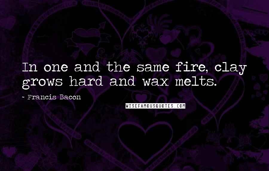 Francis Bacon Quotes: In one and the same fire, clay grows hard and wax melts.