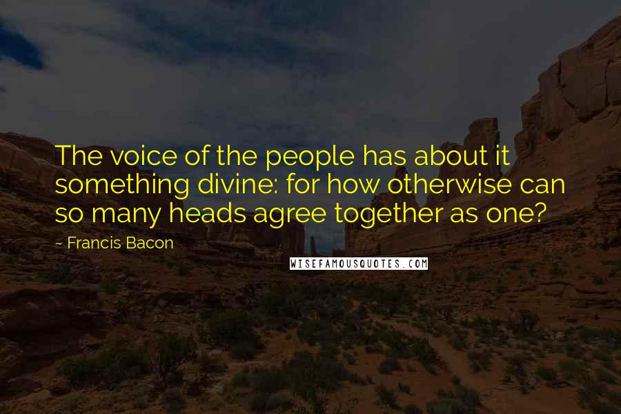 Francis Bacon Quotes: The voice of the people has about it something divine: for how otherwise can so many heads agree together as one?