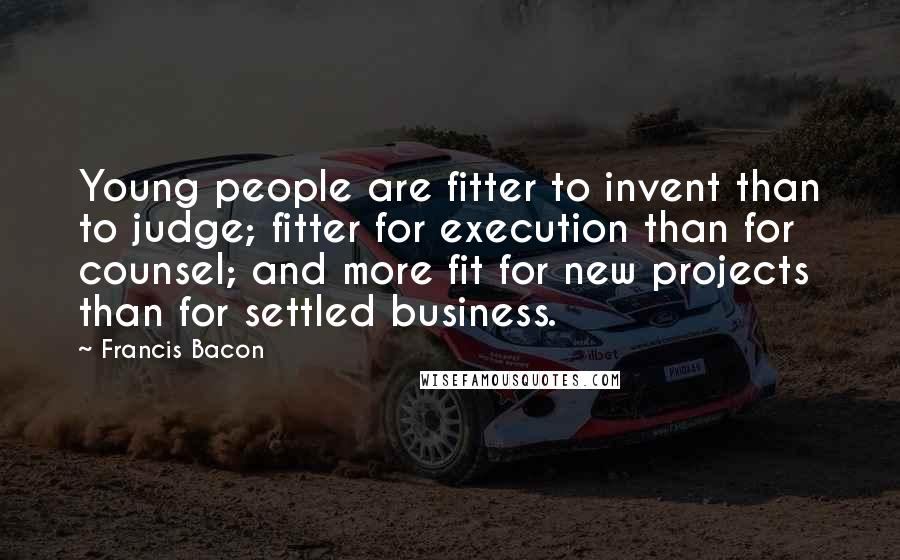 Francis Bacon Quotes: Young people are fitter to invent than to judge; fitter for execution than for counsel; and more fit for new projects than for settled business.